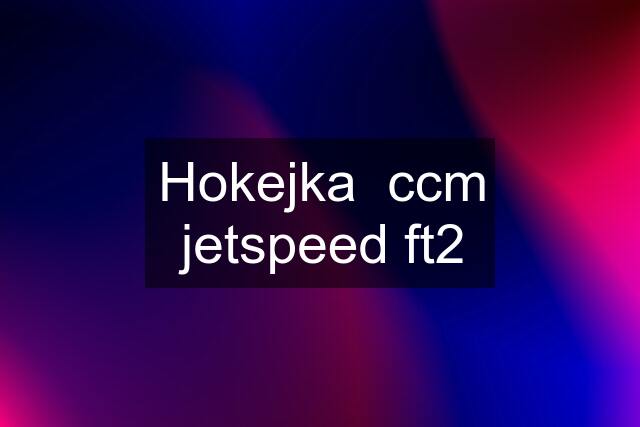 Hokejka  ccm jetspeed ft2