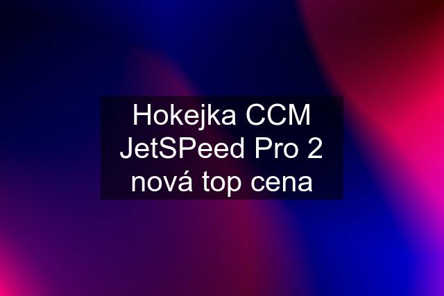 Hokejka CCM JetSPeed Pro 2 nová top cena