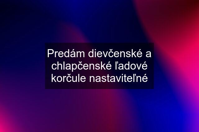 Predám dievčenské a chlapčenské ľadové korčule nastaviteľné