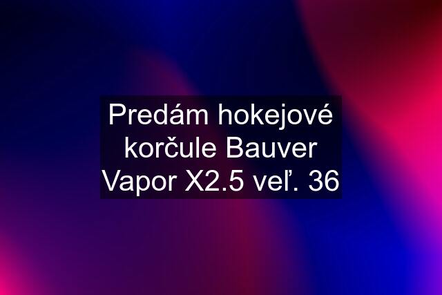 Predám hokejové korčule Bauver Vapor X2.5 veľ. 36