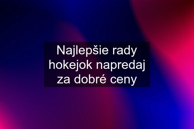 Najlepšie rady hokejok napredaj za dobré ceny