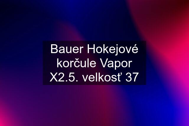 Bauer Hokejové korčule Vapor X2.5. velkosť 37