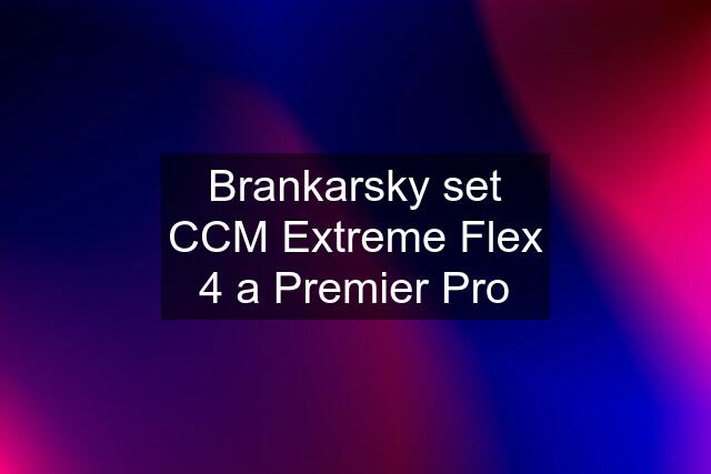 Brankarsky set CCM Extreme Flex 4 a Premier Pro