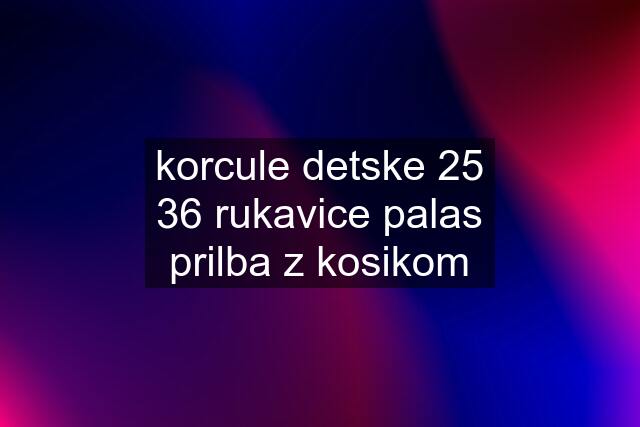 korcule detske 25 36 rukavice palas prilba z kosikom