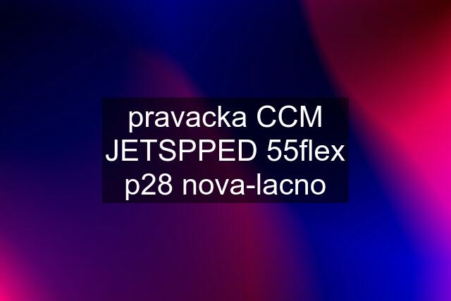 pravacka CCM JETSPPED 55flex p28 nova-lacno