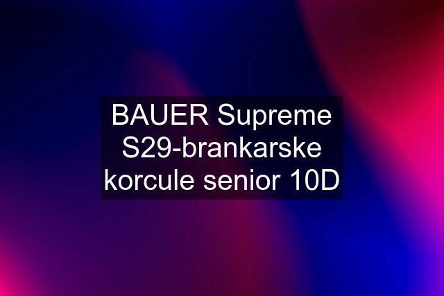 BAUER Supreme S29-brankarske korcule senior 10D