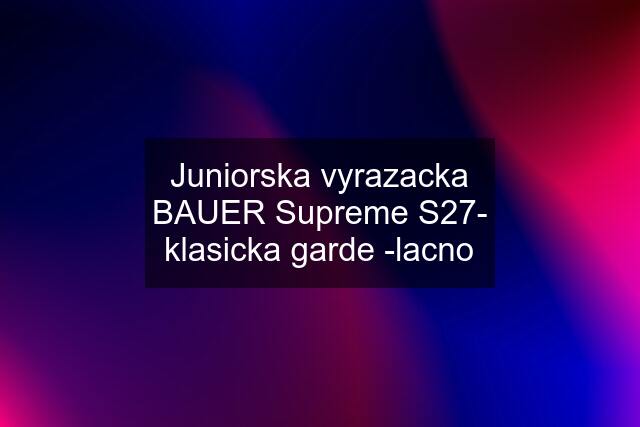 Juniorska vyrazacka BAUER Supreme S27- klasicka garde -lacno