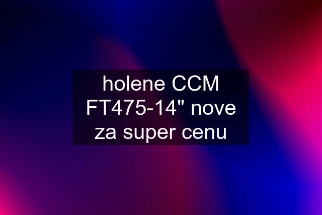 holene CCM FT475-14" nove za super cenu