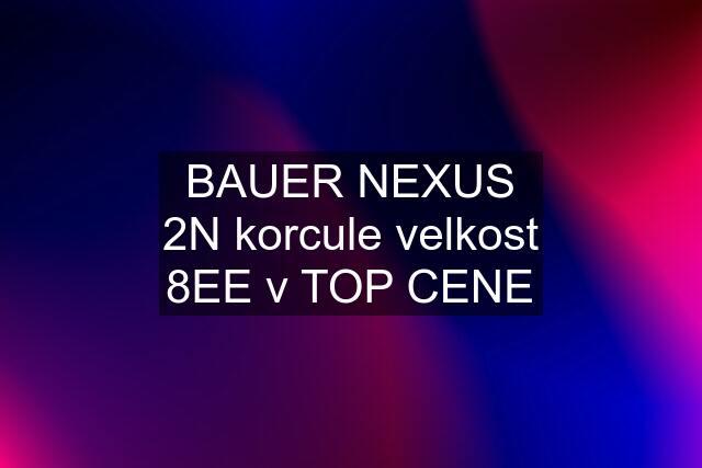 BAUER NEXUS 2N korcule velkost 8EE v TOP CENE