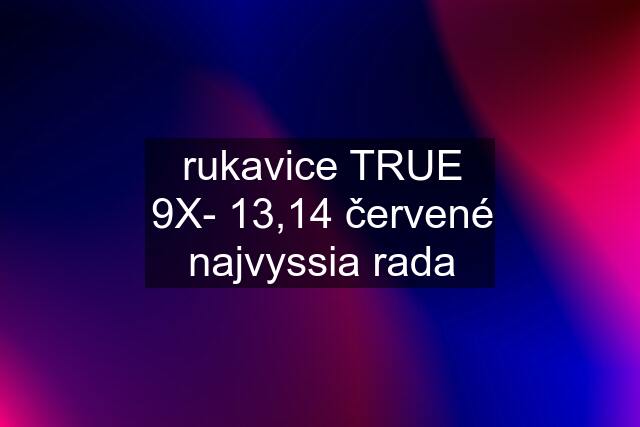 rukavice TRUE 9X- 13",14" červené najvyssia rada