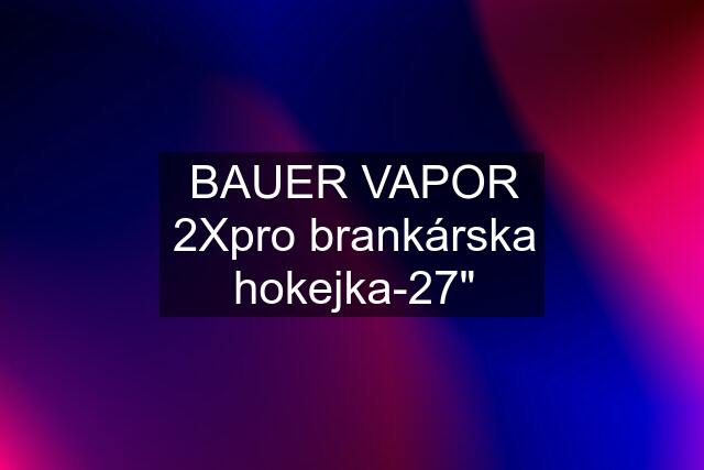 BAUER VAPOR 2Xpro brankárska hokejka-27"