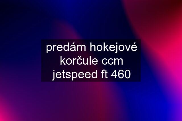 predám hokejové korčule ccm jetspeed ft 460