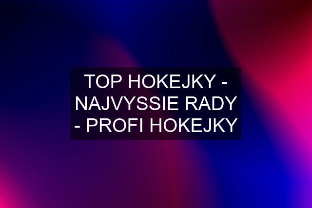 TOP HOKEJKY - NAJVYSSIE RADY - PROFI HOKEJKY