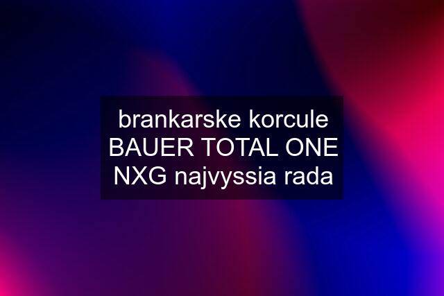 brankarske korcule BAUER TOTAL ONE NXG najvyssia rada