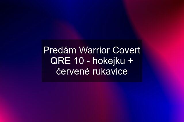 Predám Warrior Covert QRE 10 - hokejku + červené rukavice
