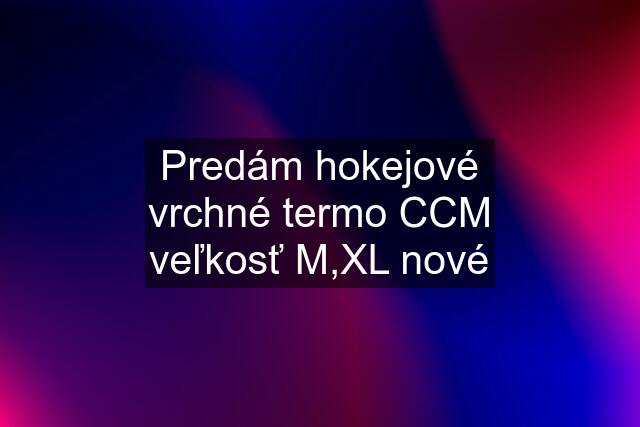 Predám hokejové vrchné termo CCM veľkosť M,XL nové