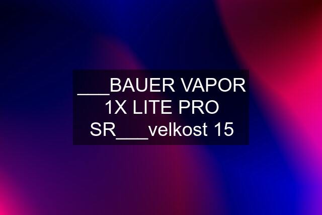 ___BAUER VAPOR 1X LITE PRO SR___velkost 15