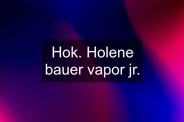 Hok. Holene bauer vapor jr.