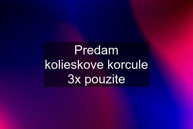 Predam kolieskove korcule 3x pouzite