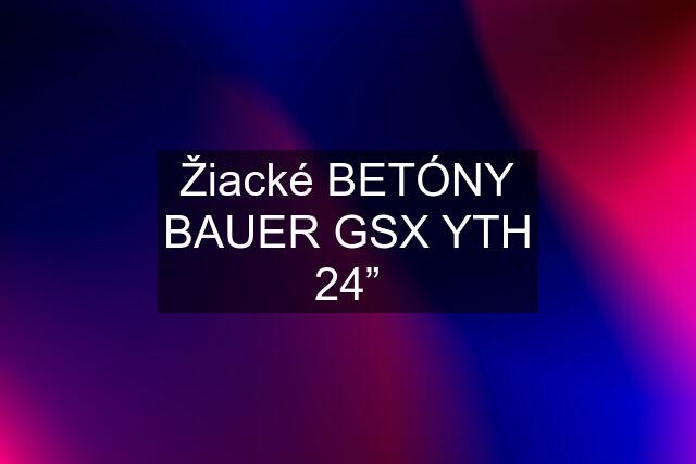 Žiacké BETÓNY BAUER GSX YTH 24”