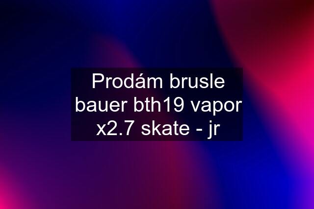 Prodám brusle bauer bth19 vapor x2.7 skate - jr