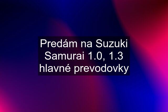 Predám na Suzuki Samurai 1.0, 1.3 hlavné prevodovky