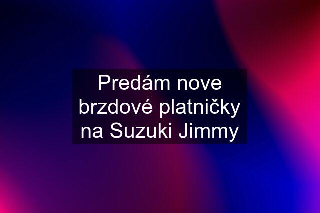 Predám nove brzdové platničky na Suzuki Jimmy