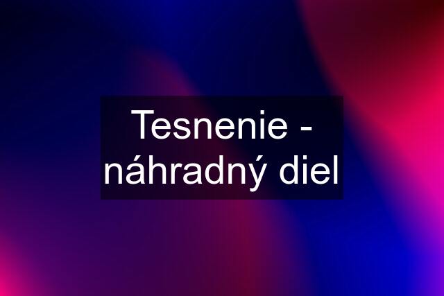 Tesnenie - náhradný diel