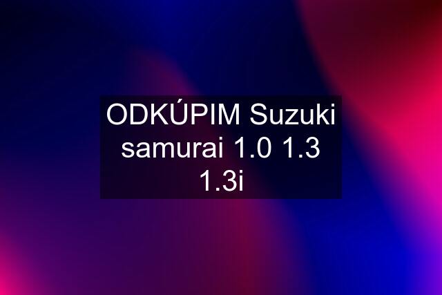 ODKÚPIM Suzuki samurai 1.0 1.3 1.3i