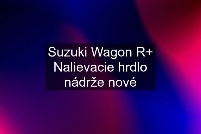 Suzuki Wagon R+ Nalievacie hrdlo nádrže nové