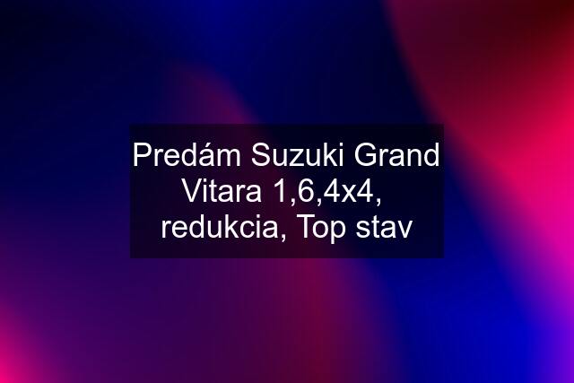 Predám Suzuki Grand Vitara 1,6,4x4,  redukcia, Top stav