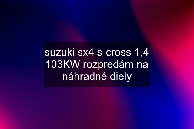 suzuki sx4 s-cross 1,4 103KW rozpredám na náhradné diely