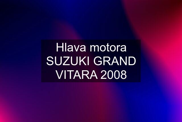 Hlava motora SUZUKI GRAND VITARA 2008