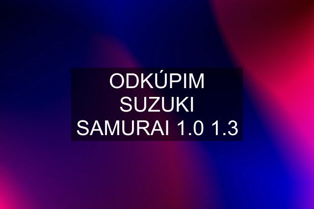 ODKÚPIM SUZUKI SAMURAI 1.0 1.3