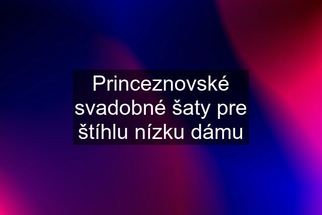 Princeznovské svadobné šaty pre štíhlu nízku dámu