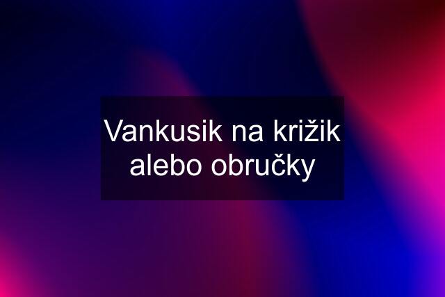 Vankusik na križik alebo obručky