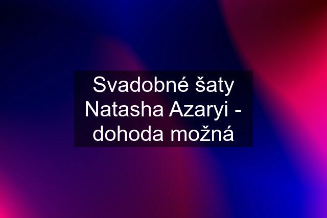 Svadobné šaty Natasha Azaryi - dohoda možná