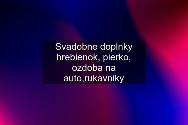 Svadobne doplnky hrebienok, pierko, ozdoba na auto,rukavniky