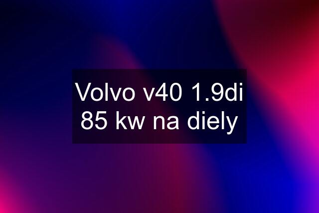 Volvo v40 1.9di 85 kw na diely