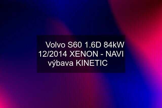 ⭐ Volvo S60 1.6D 84kW 12/2014 XENON - NAVI výbava KINETIC⭐