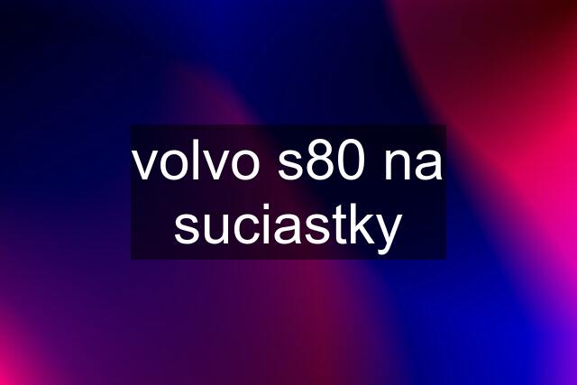 volvo s80 na suciastky