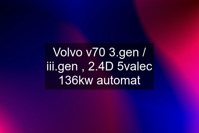 Volvo v70 3.gen / iii.gen , 2.4D 5valec 136kw automat