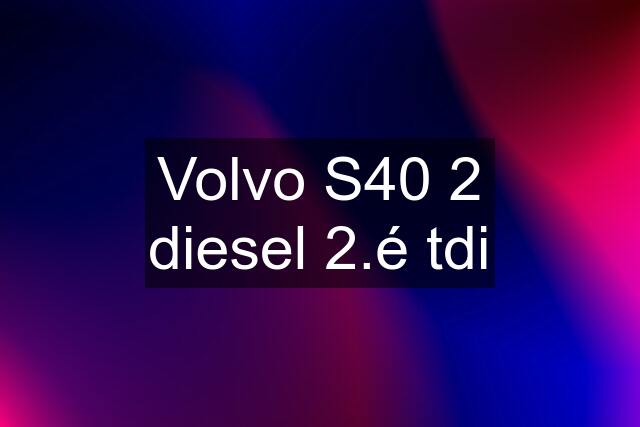 Volvo S40 2 diesel 2.é tdi