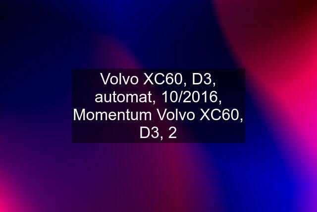 Volvo XC60, D3, automat, 10/2016, Momentum Volvo XC60, D3, 2