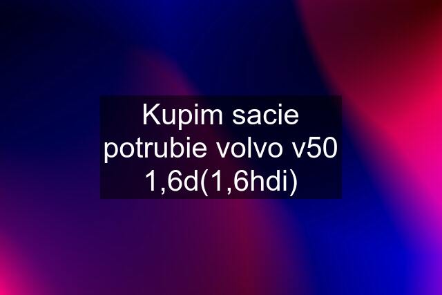 Kupim sacie potrubie volvo v50 1,6d(1,6hdi)