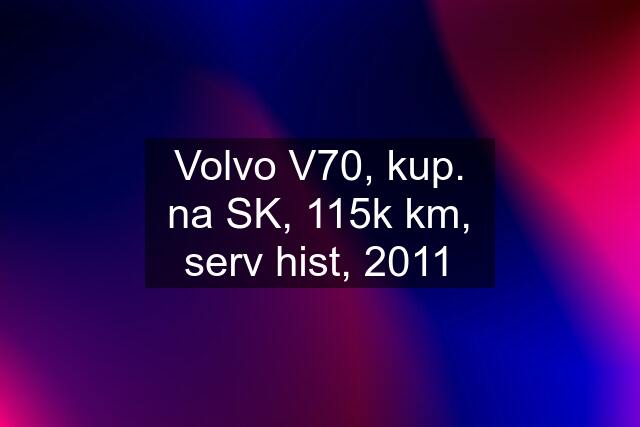 Volvo V70, kup. na SK, 115k km, serv hist, 2011