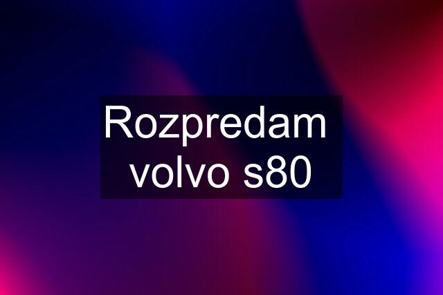 Rozpredam  volvo s80