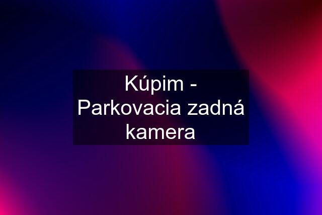 Kúpim - Parkovacia zadná kamera