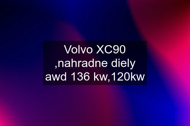 Volvo XC90 ,nahradne diely awd 136 kw,120kw