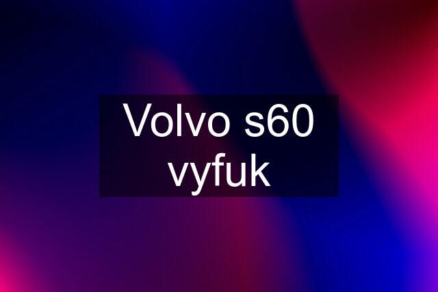 Volvo s60 vyfuk